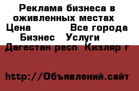 Реклама бизнеса в оживленных местах › Цена ­ 5 000 - Все города Бизнес » Услуги   . Дагестан респ.,Кизляр г.
